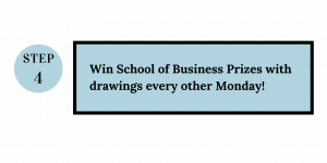 Step 4: Win School of Business Prizes with drawings every other Monday!